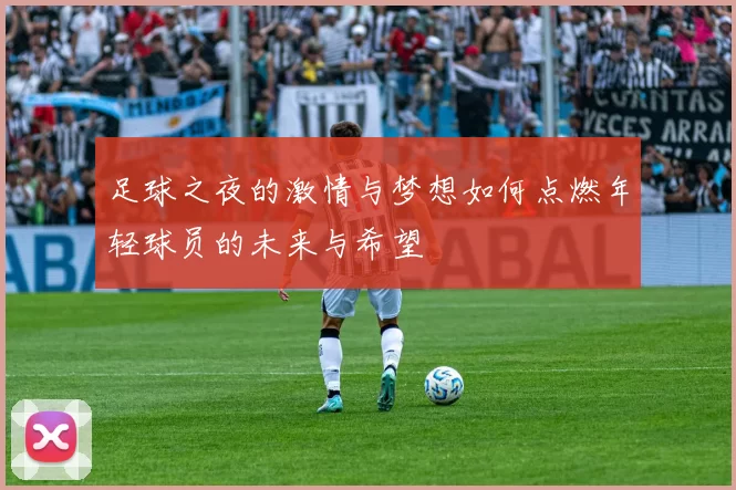 足球之夜的激情与梦想如何点燃年轻球员的未来与希望