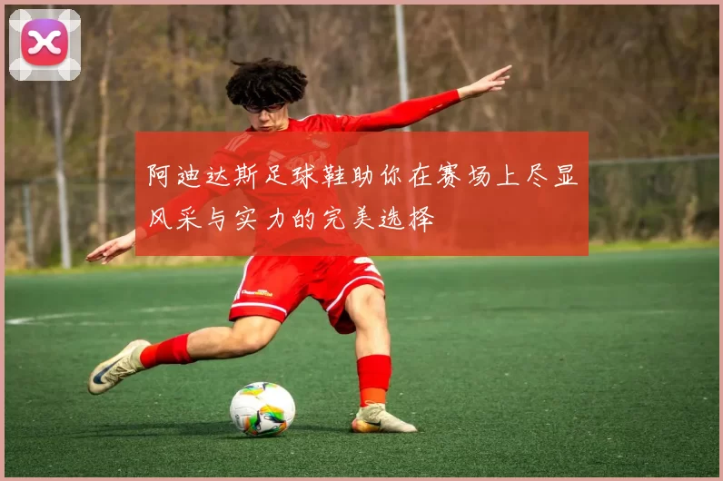 阿迪达斯足球鞋助你在赛场上尽显风采与实力的完美选择