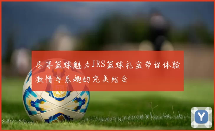 尽享篮球魅力JRS篮球礼盒带你体验激情与乐趣的完美结合