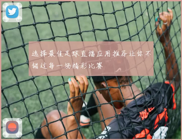 选择最佳足球直播应用推荐让你不错过每一场精彩比赛