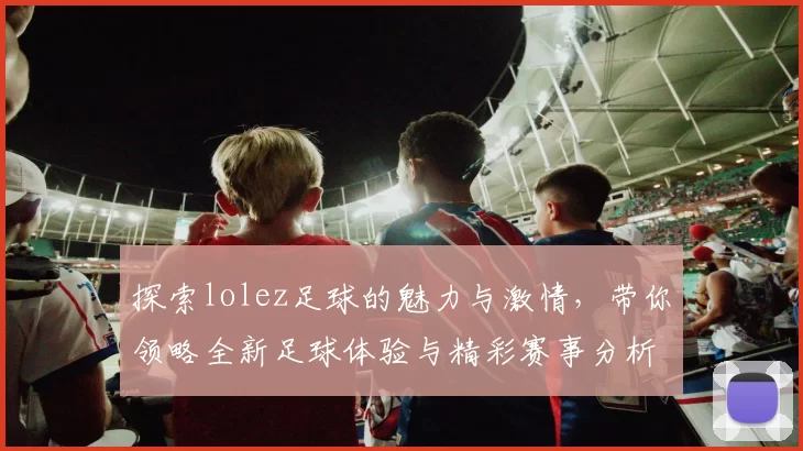 探索lolez足球的魅力与激情，带你领略全新足球体验与精彩赛事分析