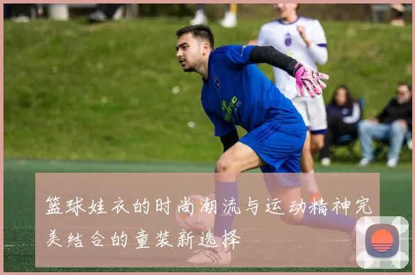 篮球娃衣的时尚潮流与运动精神完美结合的童装新选择