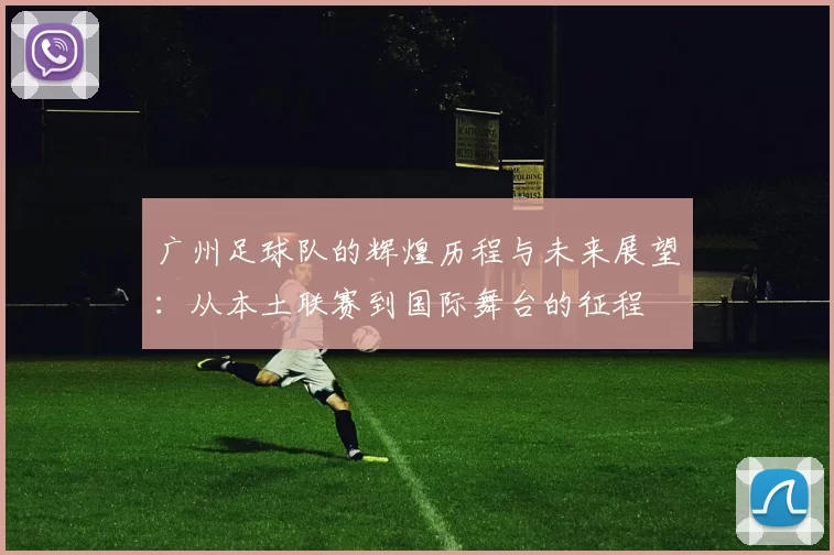 广州足球队的辉煌历程与未来展望：从本土联赛到国际舞台的征程