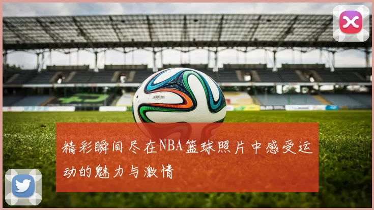 精彩瞬间尽在NBA篮球照片中感受运动的魅力与激情