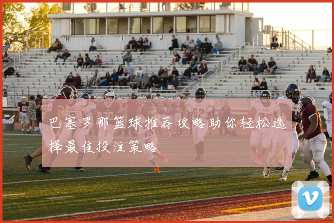 巴塞罗那篮球推荐攻略助你轻松选择最佳投注策略