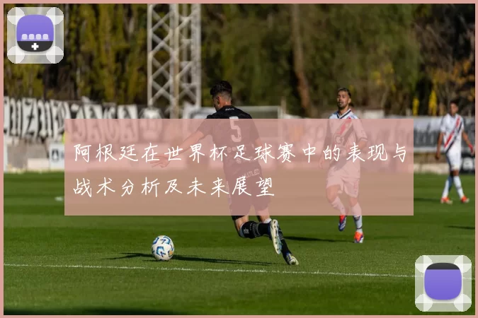 阿根廷在世界杯足球赛中的表现与战术分析及未来展望