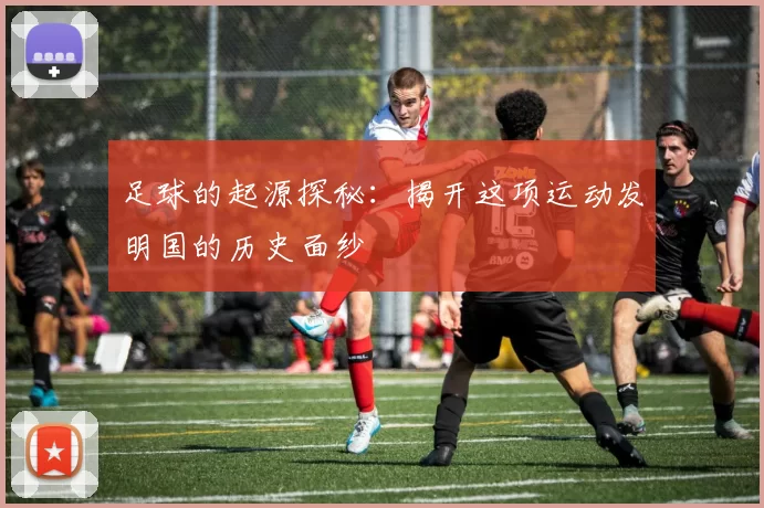 足球的起源探秘：揭开这项运动发明国的历史面纱